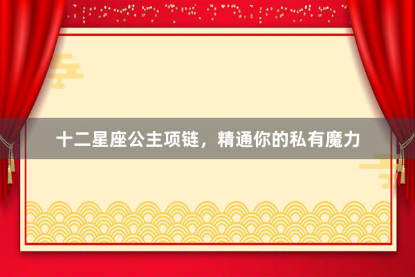 十二星座公主项链，精通你的私有魔力