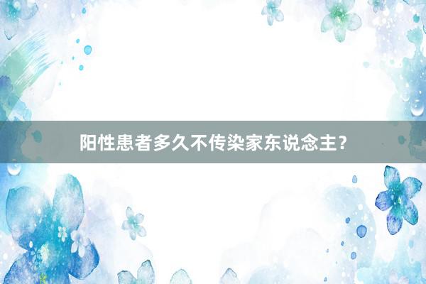 阳性患者多久不传染家东说念主？