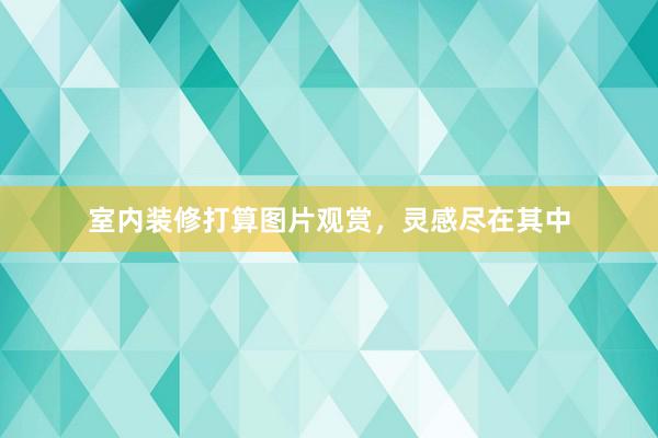 室内装修打算图片观赏,灵感尽在其中