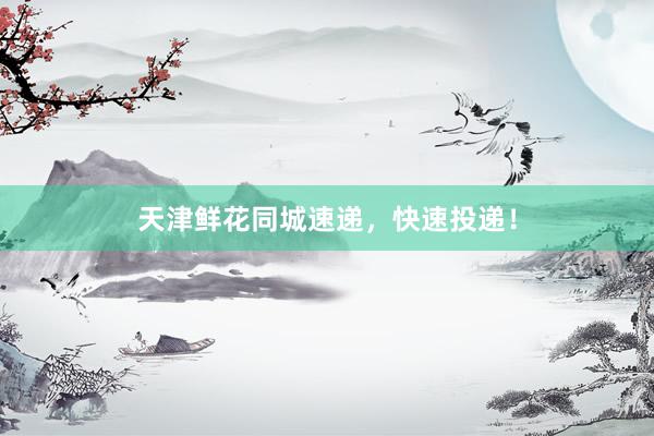 天津鲜花同城速递,快速投递!